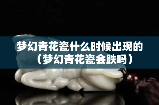 梦幻青花瓷什么时候出现的（梦幻青花瓷会跌吗）