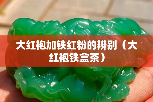 大红袍加铁红粉的辨别（大红袍铁盒茶）