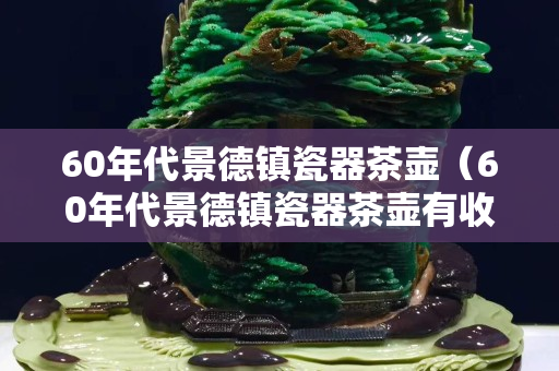 60年代景德镇瓷器茶壶（60年代景德镇瓷器茶壶有收藏价值吗？）