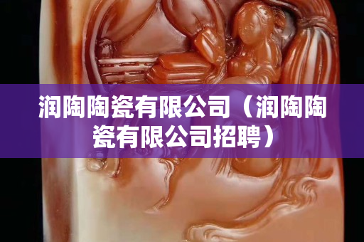 润陶陶瓷有限公司（润陶陶瓷有限公司招聘）