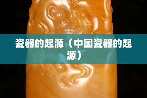 瓷器的起源（中国瓷器的起源）