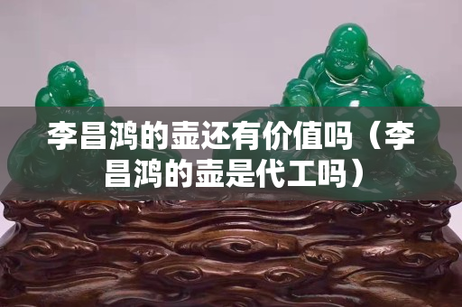 李昌鸿的壶还有价值吗（李昌鸿的壶是代工吗）