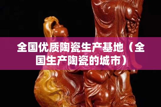 全国优质陶瓷生产基地（全国生产陶瓷的城市）