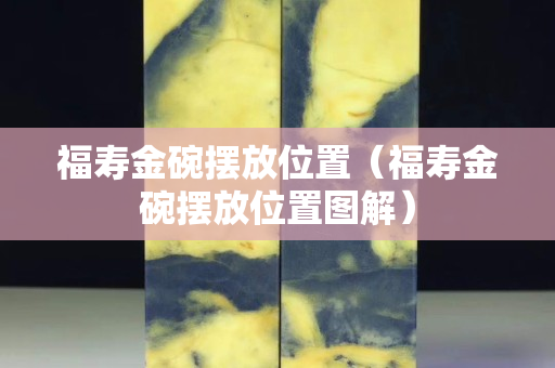 福寿金碗摆放位置（福寿金碗摆放位置图解）