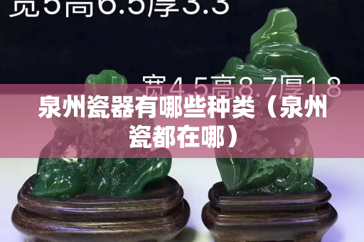 泉州瓷器有哪些种类（泉州瓷都在哪）