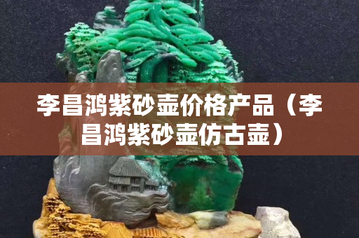 李昌鸿紫砂壶价格产品（李昌鸿紫砂壶仿古壶）