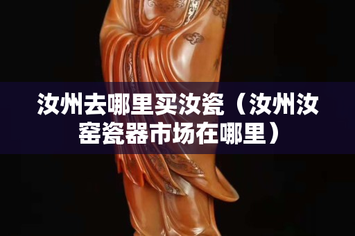 汝州去哪里买汝瓷（汝州汝窑瓷器市场在哪里）