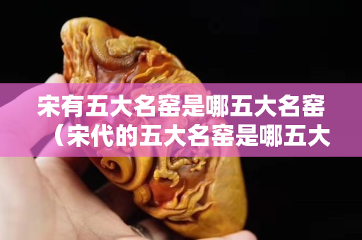 宋有五大名窑是哪五大名窑（宋代的五大名窑是哪五大）