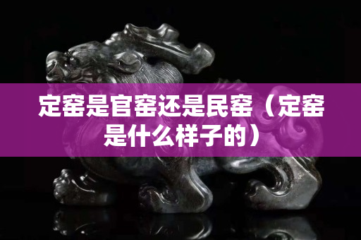 定窑是官窑还是民窑（定窑是什么样子的）