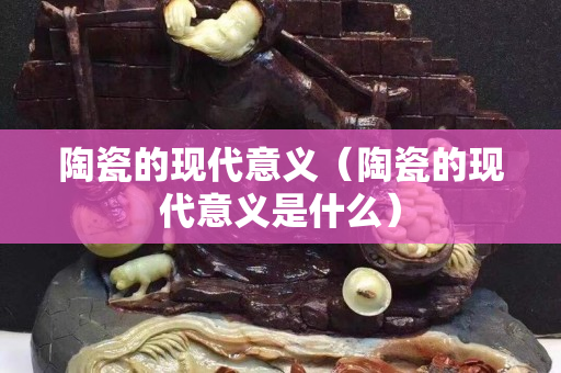 陶瓷的现代意义（陶瓷的现代意义是什么）