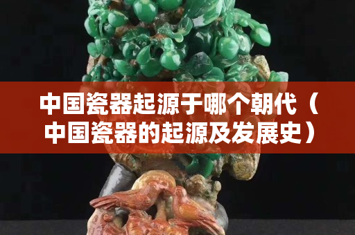 中国瓷器起源于哪个朝代（中国瓷器的起源及发展史）