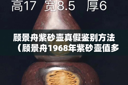 顾景舟紫砂壶真假鉴别方法（顾景舟1968年紫砂壶值多少钱）
