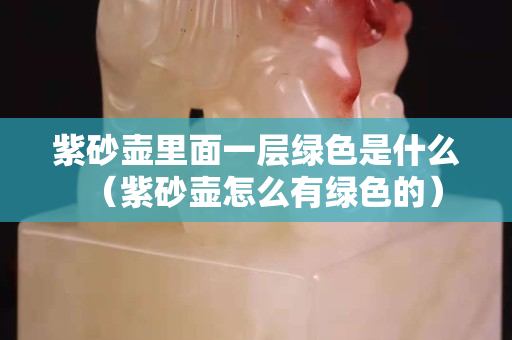 紫砂壶里面一层绿色是什么（紫砂壶怎么有绿色的）
