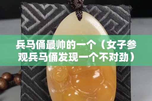 兵马俑最帅的一个（女子参观兵马俑发现一个不对劲）