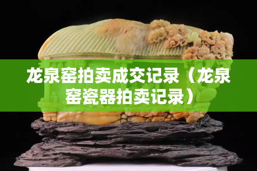 龙泉窑拍卖成交记录（龙泉窑瓷器拍卖记录）