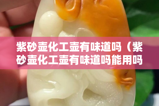 紫砂壶化工壶有味道吗（紫砂壶化工壶有味道吗能用吗）