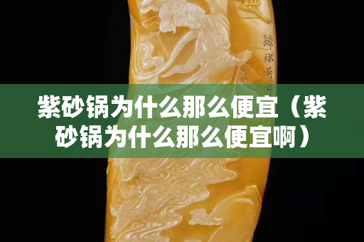 紫砂锅为什么那么便宜（紫砂锅为什么那么便宜啊）
