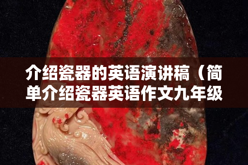 介绍瓷器的英语演讲稿（简单介绍瓷器英语作文九年级）