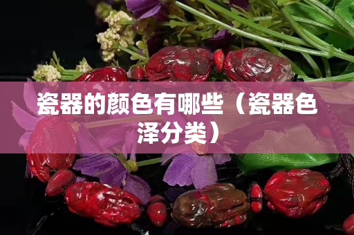 瓷器的颜色有哪些（瓷器色泽分类）