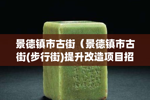 景德镇市古街（景德镇市古街(步行街)提升改造项目招标文件）