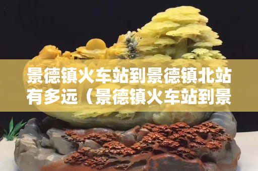 景德镇火车站到景德镇北站有多远（景德镇火车站到景德镇北站有多远距离）