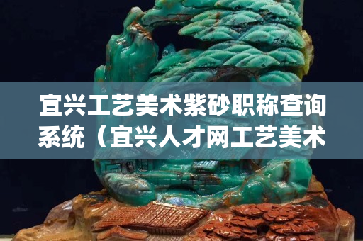 宜兴工艺美术紫砂职称查询系统（宜兴人才网工艺美术(紫砂)职称查询）