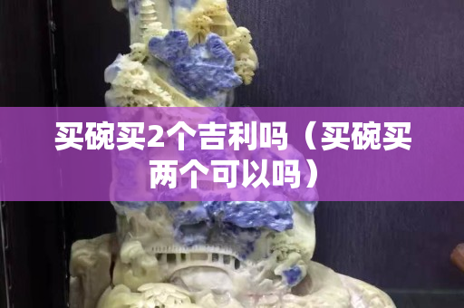 买碗买2个吉利吗（买碗买两个可以吗）