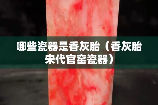 哪些瓷器是香灰胎（香灰胎宋代官窑瓷器）
