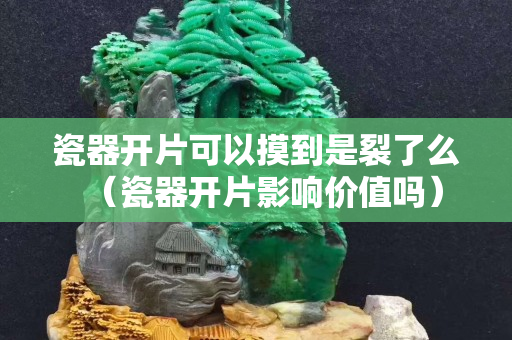 瓷器开片可以摸到是裂了么（瓷器开片影响价值吗）