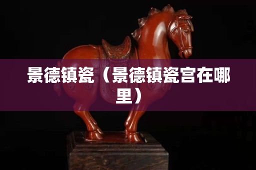 景德镇瓷（景德镇瓷宫在哪里）