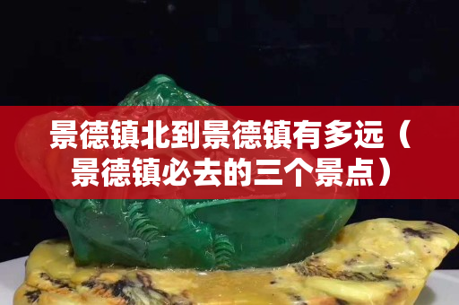 景德镇北到景德镇有多远（景德镇必去的三个景点）