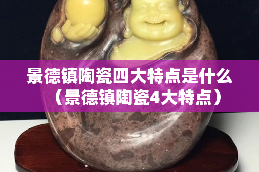 景德镇陶瓷四大特点是什么（景德镇陶瓷4大特点）