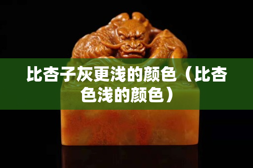 比杏子灰更浅的颜色（比杏色浅的颜色）