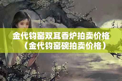 金代钧窑双耳香炉拍卖价格（金代钧窑碗拍卖价格）