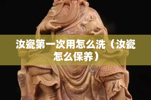 汝瓷第一次用怎么洗（汝瓷怎么保养）
