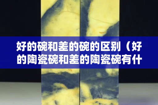 好的碗和差的碗的区别（好的陶瓷碗和差的陶瓷碗有什么区别）