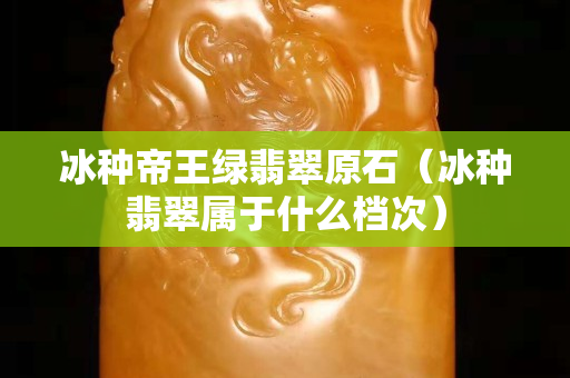 冰种帝王绿翡翠原石（冰种翡翠属于什么档次）