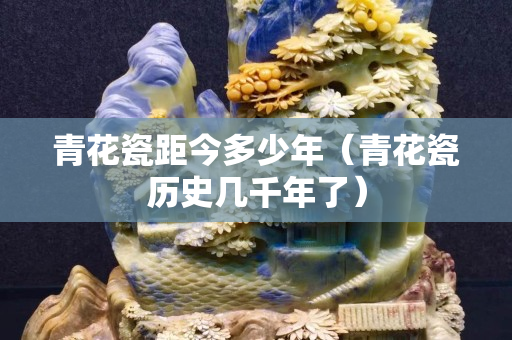 青花瓷距今多少年（青花瓷历史几千年了）