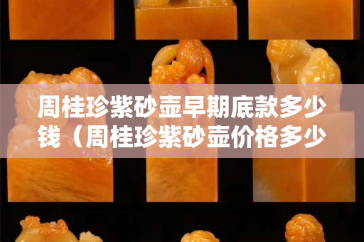 周桂珍紫砂壶早期底款多少钱（周桂珍紫砂壶价格多少）