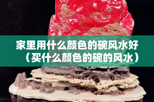 家里用什么颜色的碗风水好（买什么颜色的碗的风水）