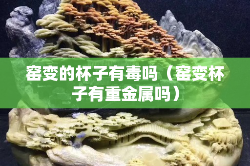 窑变的杯子有毒吗（窑变杯子有重金属吗）