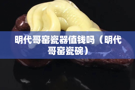 明代哥窑瓷器值钱吗（明代哥窑瓷碗）