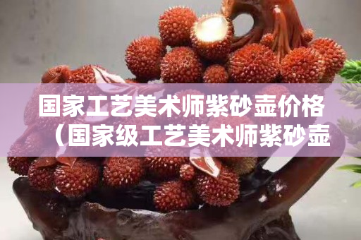 国家工艺美术师紫砂壶价格（国家级工艺美术师紫砂壶）
