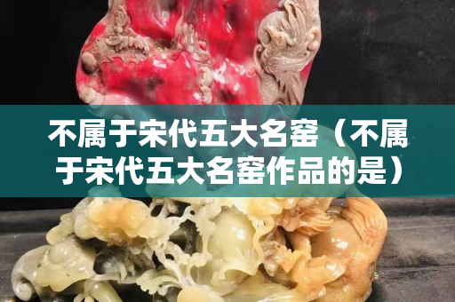 不属于宋代五大名窑（不属于宋代五大名窑作品的是）