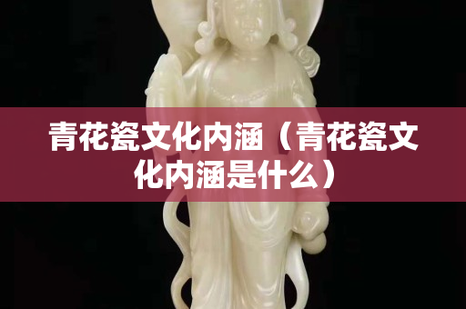 青花瓷文化内涵（青花瓷文化内涵是什么）
