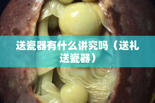 送瓷器有什么讲究吗（送礼送瓷器）