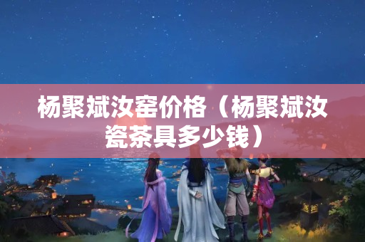 杨聚斌汝窑价格（杨聚斌汝瓷茶具多少钱）