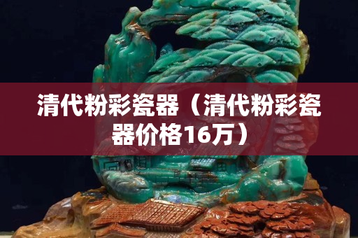 清代粉彩瓷器（清代粉彩瓷器价格16万）