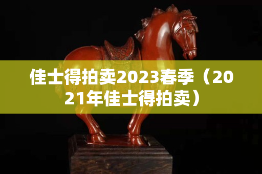 佳士得拍卖2023春季（2021年佳士得拍卖）