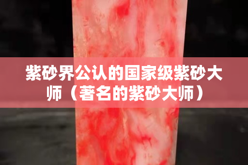 紫砂界公认的国家级紫砂大师（著名的紫砂大师）